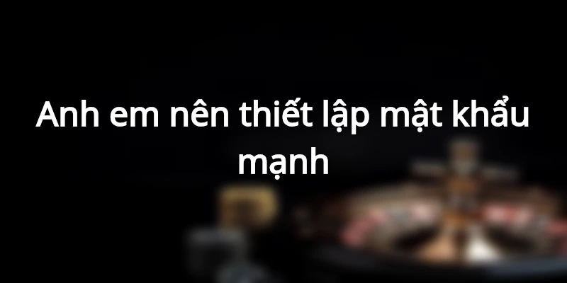 Anh em cần lưu ý đến độ mạnh mật khẩu khi đăng ký thành viên