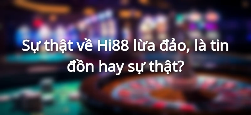 Sự thật về thông tin Hi88 lừa đảo