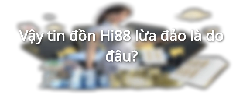 Tin đồn Hi88 lừa đảo là do đâu?