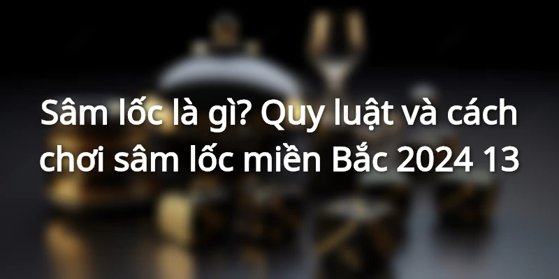 sam-loc-la-gi-cach-choi-sam-loc-mien-bac-chi-tiet
