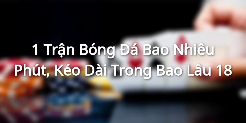 1-tran-bong-da-bao-nhieu-phut
