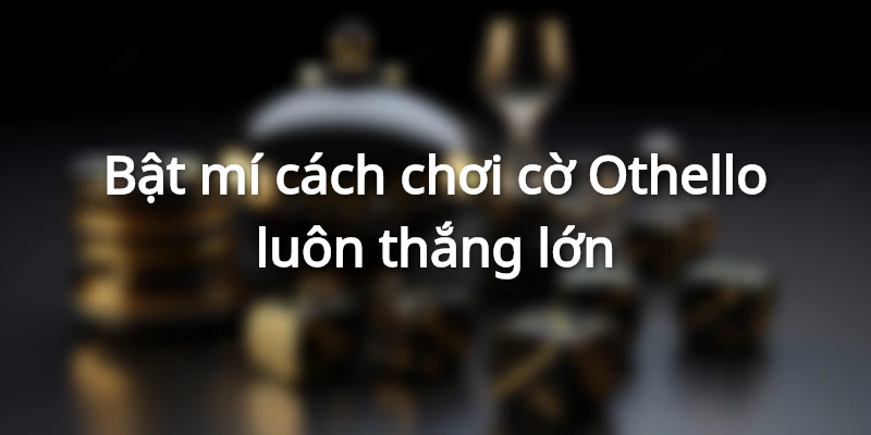 Bật mí cách chơi cờ Othello luôn thắng lớn