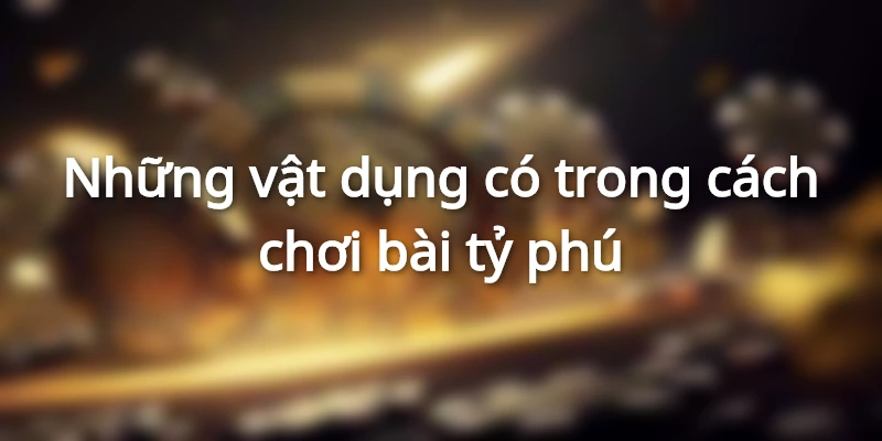 Tìm hiểu các vật dụng có trong cách chơi bài tỷ phú
