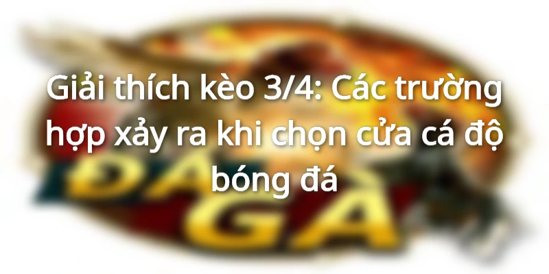 giai-thich-keo-3-4-cac-truong-hop-xay-ra-khi-ca-do-bong-da