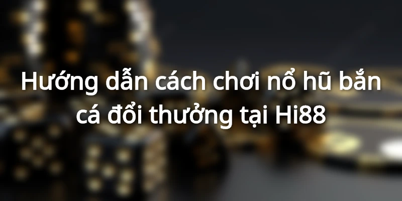 Hướng dẫn tham gia chơi nổ hũ bắn cá đổi thưởng