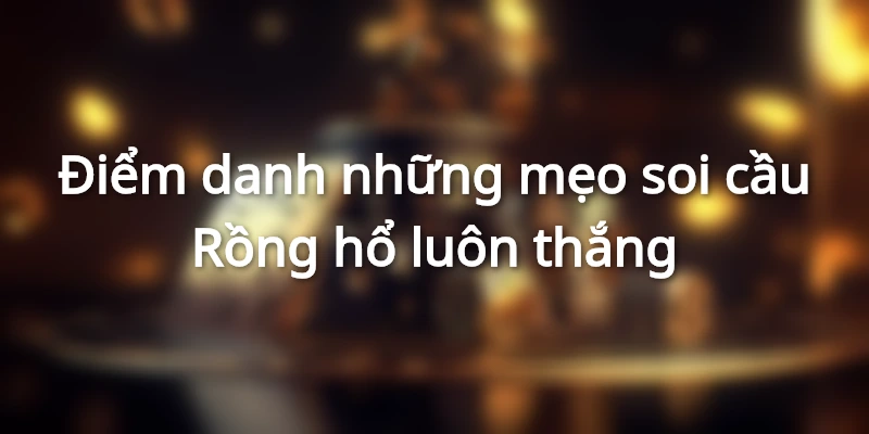 Cách soi cầu Rồng hổ chuẩn nhất, không sợ vấn đề thua lỗ 2 Tổng hợp các phương pháp soi cầu Rồng hổ chuẩn nhất