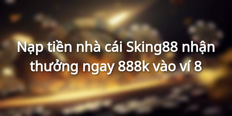 nap-tien-nha-cai-sking88-nhan-lien-tay-888-nghin-dong