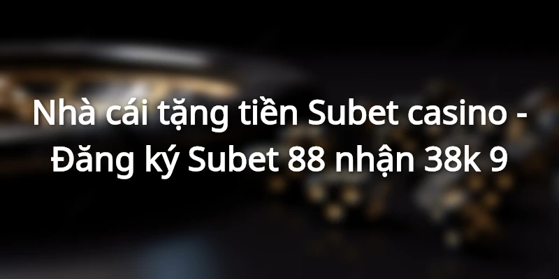 nha-cai-tang-tien-subet-casino-dang-ky-subet-88-nhan-38k
