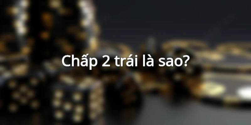 Kèo Chấp 2 Trái Là Gì? Cách Đọc Và Kinh Nghiệm Bắt Kèo Chuẩn 1 keo-chap-2-trai-la-gi