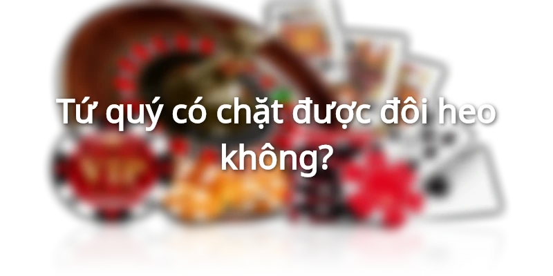 Tứ quý có chặt được đôi heo không? Đôi hai chặt tứ quý 2 tu-quy-co-chat-duoc-doi-heo-khong